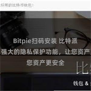 Bitpie扫码安装 比特派钱包：强大的隐私保护功能，让您资产更安全