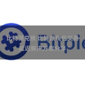 比特派兑换 比特派钱包交易延迟解决方案分享